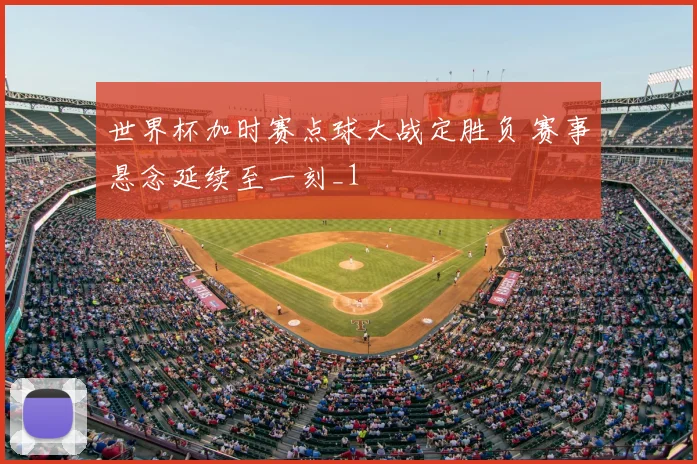 世界杯加时赛点球大战定胜负 赛事悬念延续至一刻_1