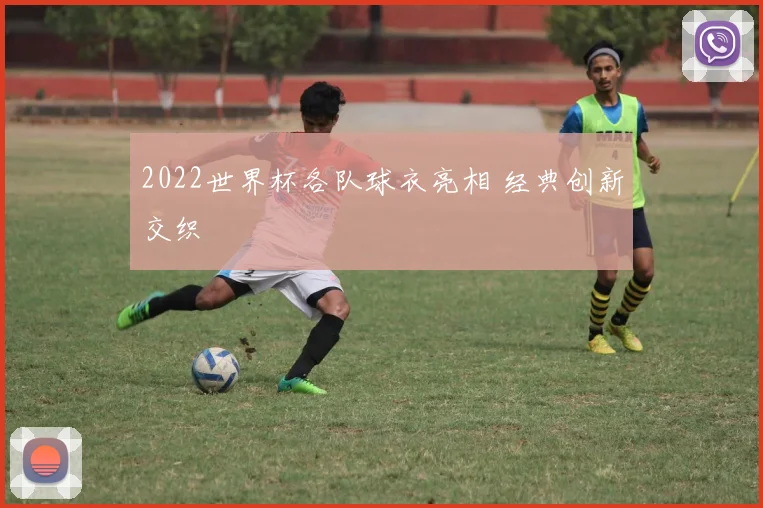 2022世界杯各队球衣亮相 经典创新交织