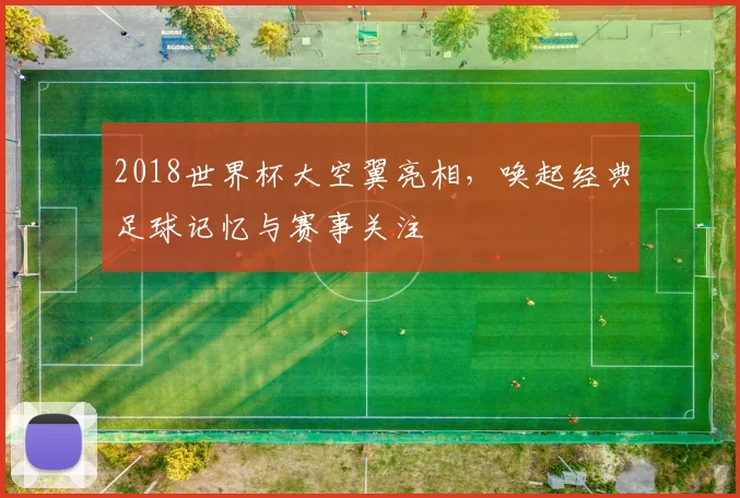 2018世界杯大空翼亮相，唤起经典足球记忆与赛事关注