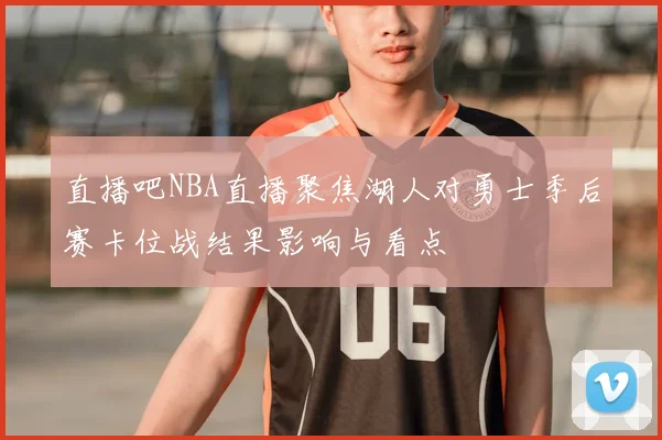 直播吧NBA直播聚焦湖人对勇士季后赛卡位战结果影响与看点